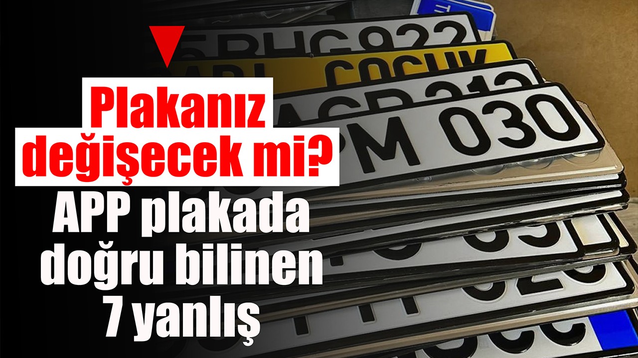 Plakanız değişecek mi?  APP plakada doğru bilinen 7 yanlış