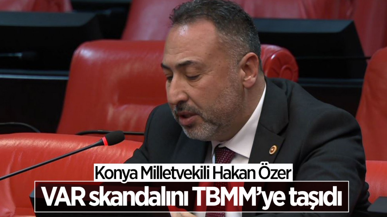 Konya Milletvekili Hakan Özer VAR skandalını TBMM'ye taşıdı