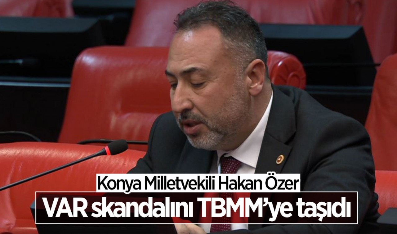 Konya Milletvekili Hakan Özer VAR skandalını TBMM'ye taşıdı