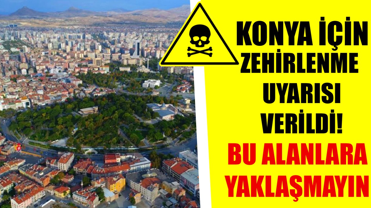 Konya için zehirlenme uyarısı verildi! Bu alanlara yaklaşmayın