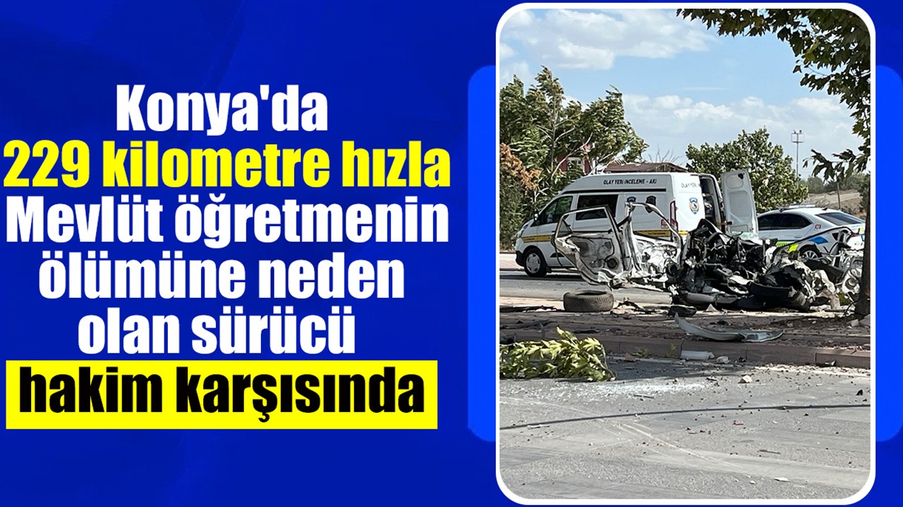 Konya'da 229 kilometre hızla Mevlüt öğretmenin ölümüne neden olan sürücü hakim karşısında