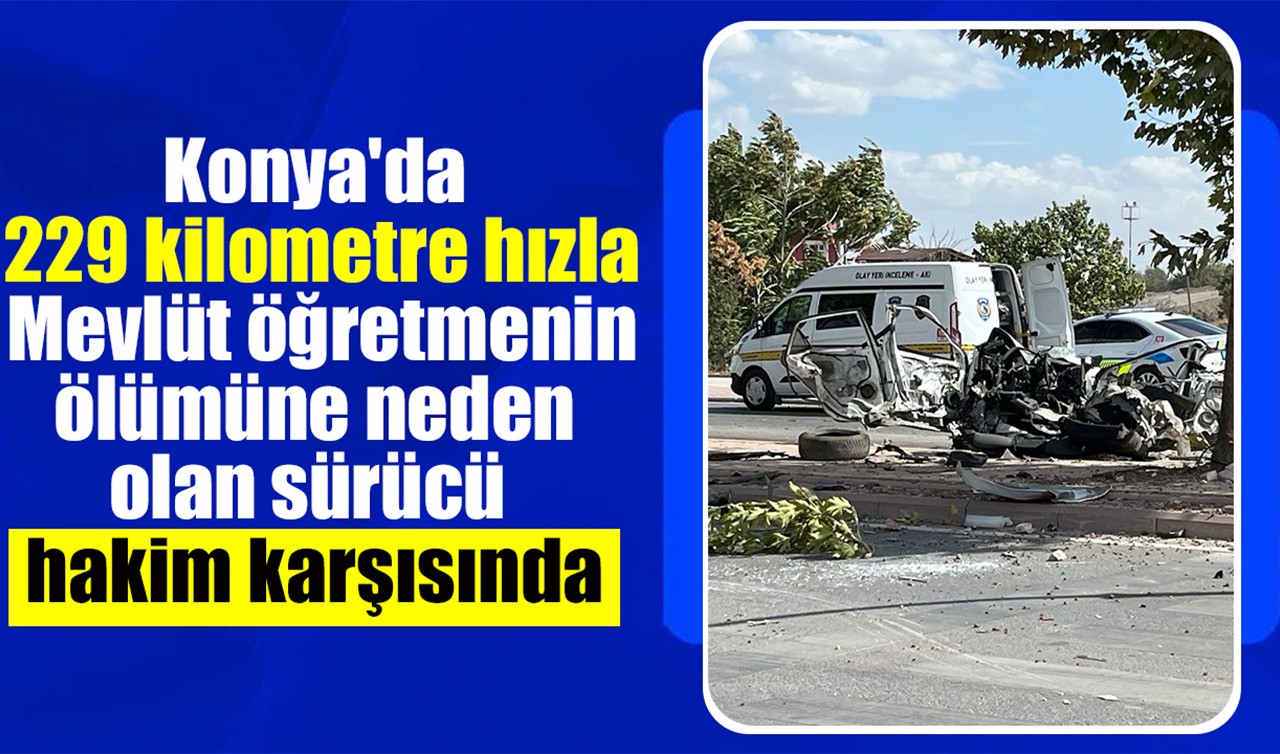 Konya'da 229 kilometre hızla Mevlüt öğretmenin ölümüne neden olan sürücü hakim karşısında