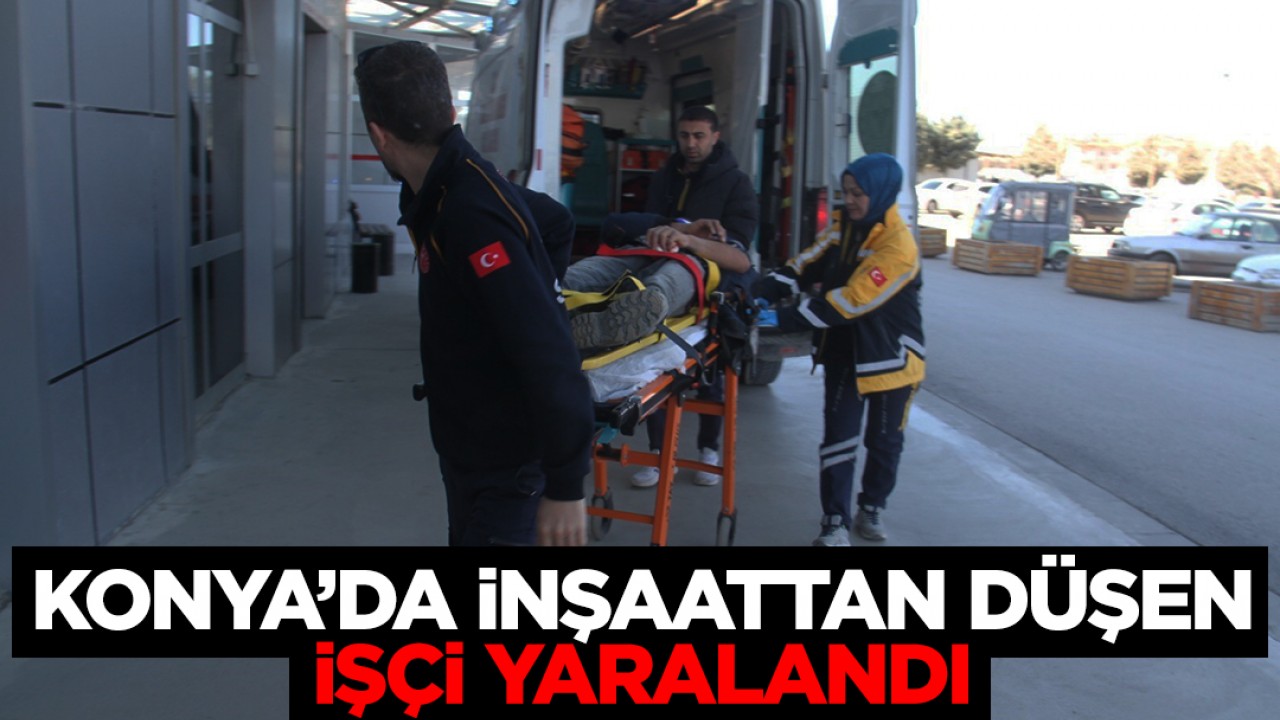 Konya’da inşaattan düşen işçi yaralandı