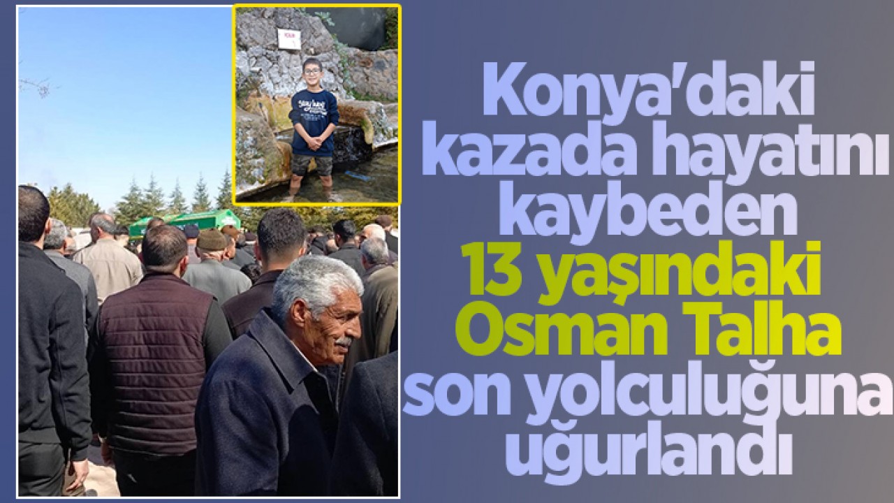 Konya'daki kazada hayatını kaybeden 13 yaşındaki Osman Talha son yolculuğuna uğurlandı
