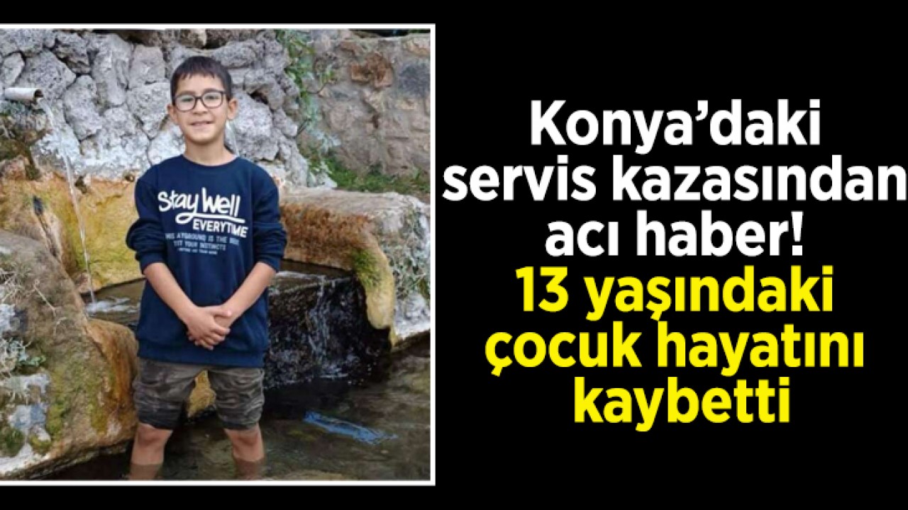Konya’daki servis kazasından acı haber! 13 yaşındaki çocuk hayatını kaybetti