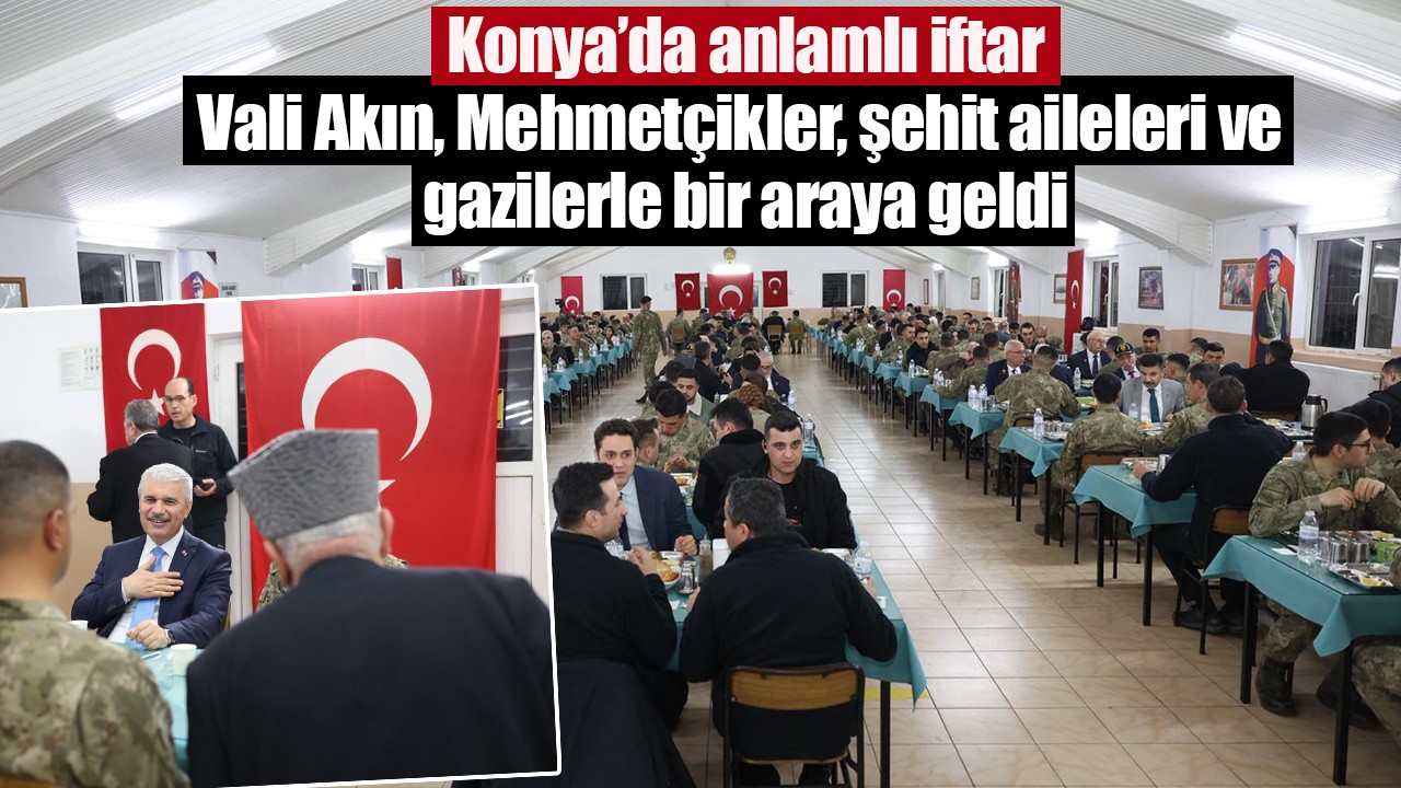 Konya’da anlamlı iftar: Vali Akın, Mehmetçikler, şehit aileleri ve gazilerle bir araya geldi