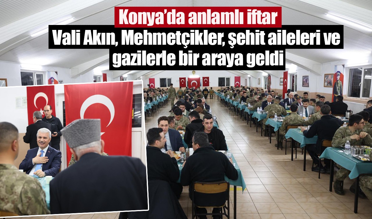 Konya’da anlamlı iftar: Vali Akın, Mehmetçikler, şehit aileleri ve gazilerle bir araya geldi