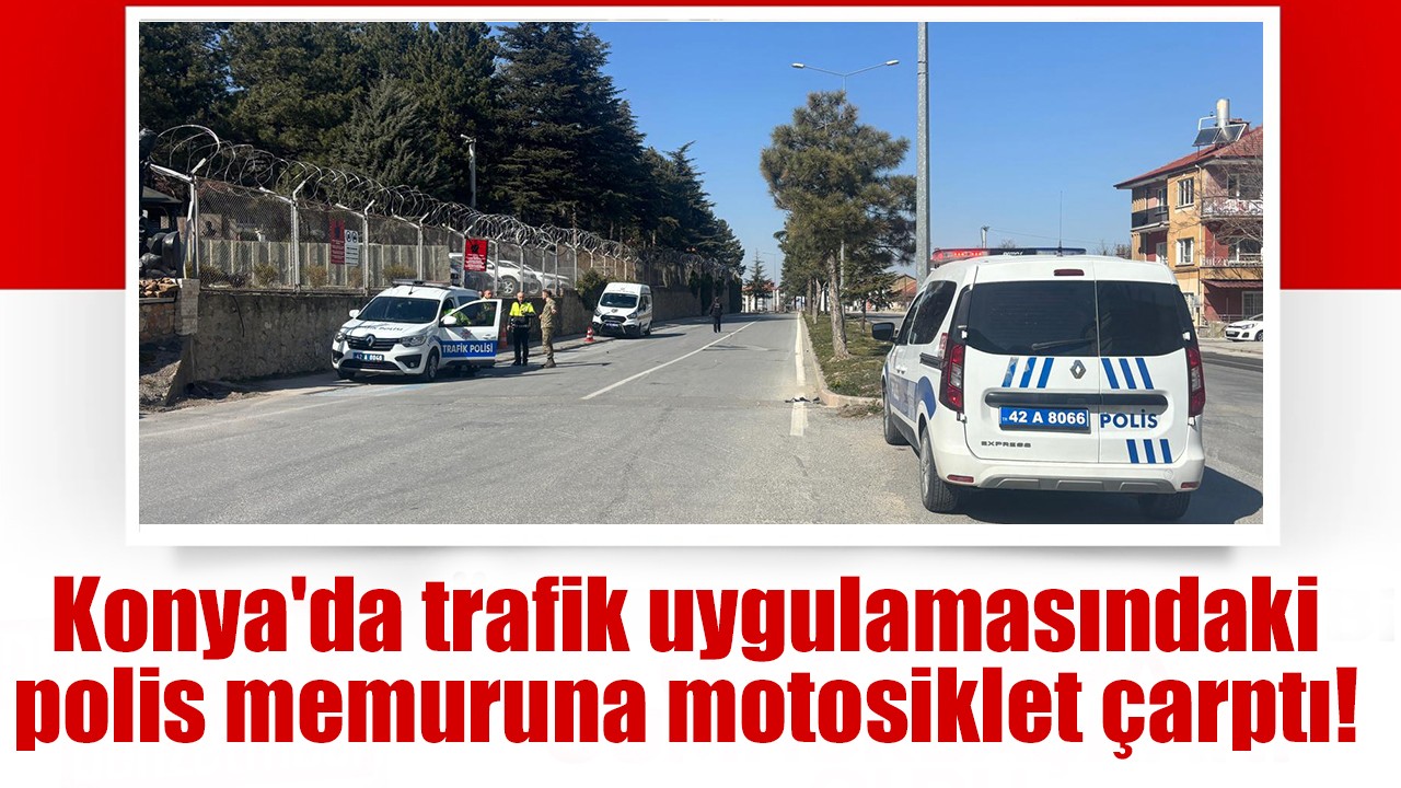 Konya'da trafik uygulamasındaki polis memuruna motosiklet çarptı!