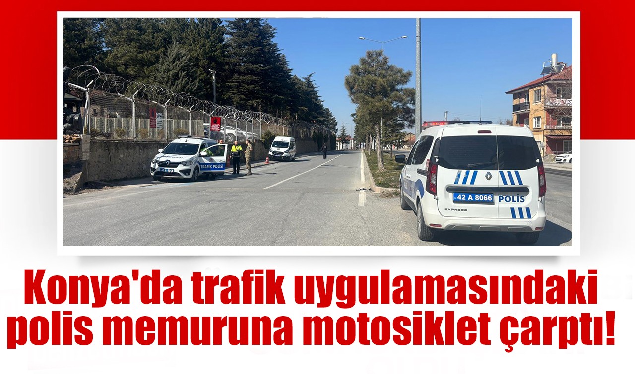 Konya'da trafik uygulamasındaki polis memuruna motosiklet çarptı!