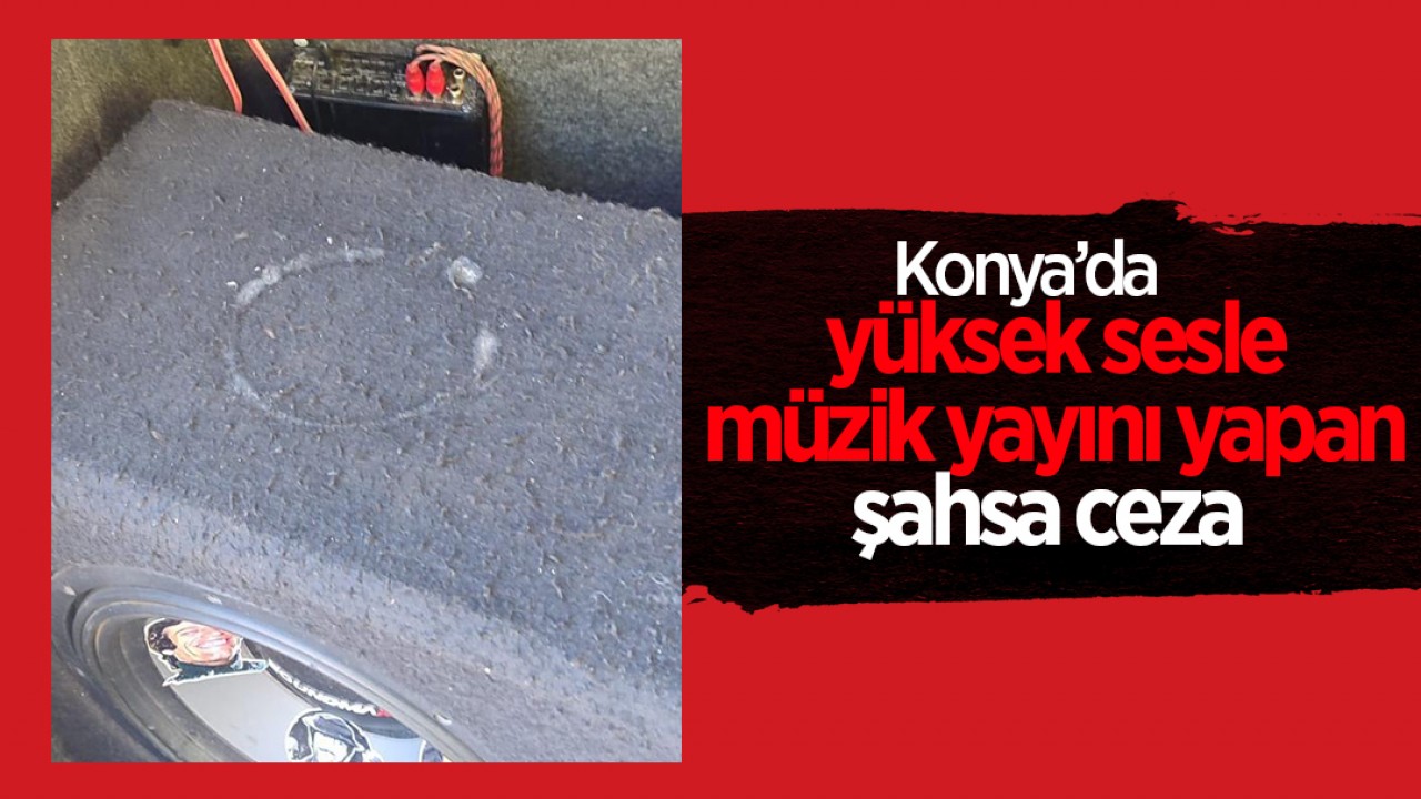 Konya'da yüksek sesle müzik yayını yapan şahsa ceza