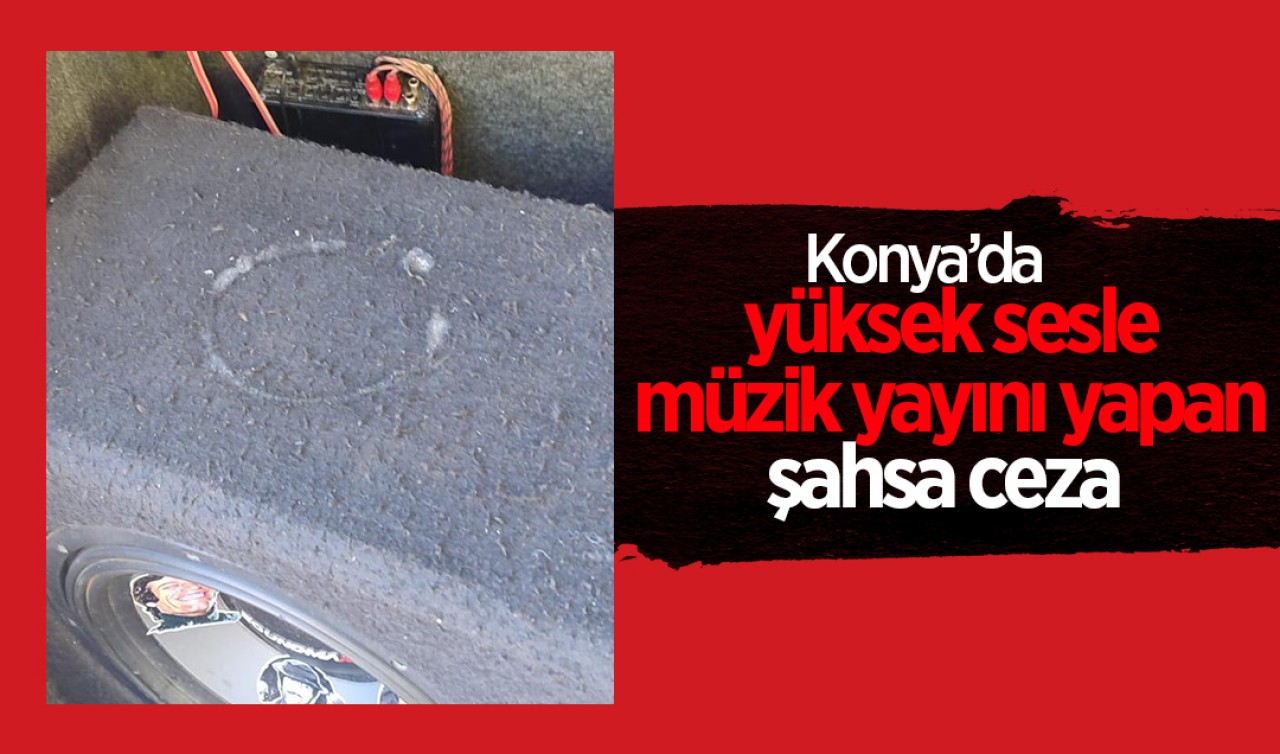 Konya'da yüksek sesle müzik yayını yapan şahsa ceza