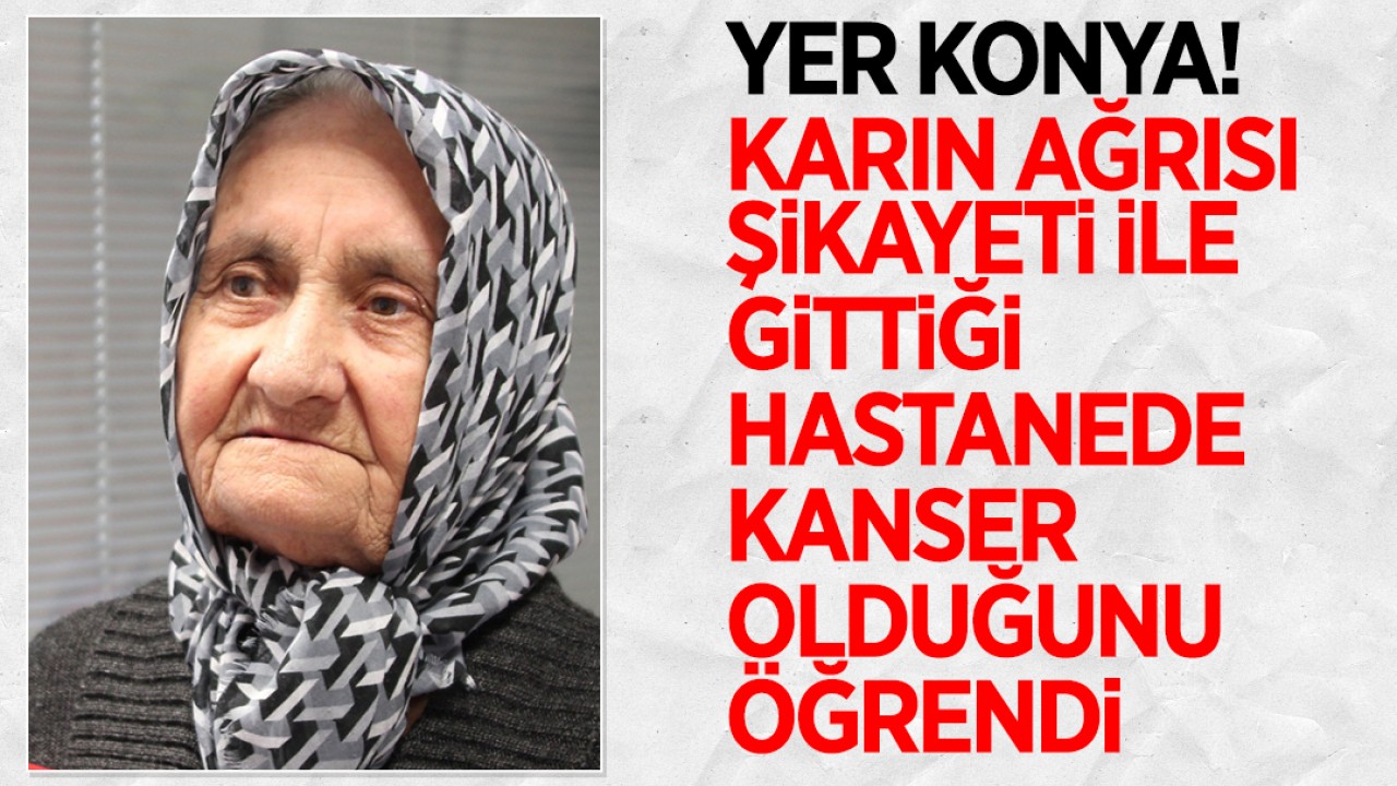 Yer Konya! Karın ağrısı şikayeti ile gittiği hastanede kanser olduğunu öğrendi