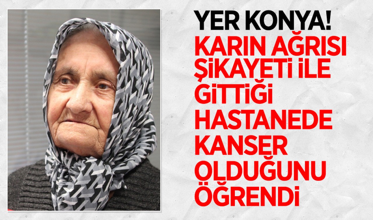 Yer Konya! Karın ağrısı şikayeti ile gittiği hastanede kanser olduğunu öğrendi