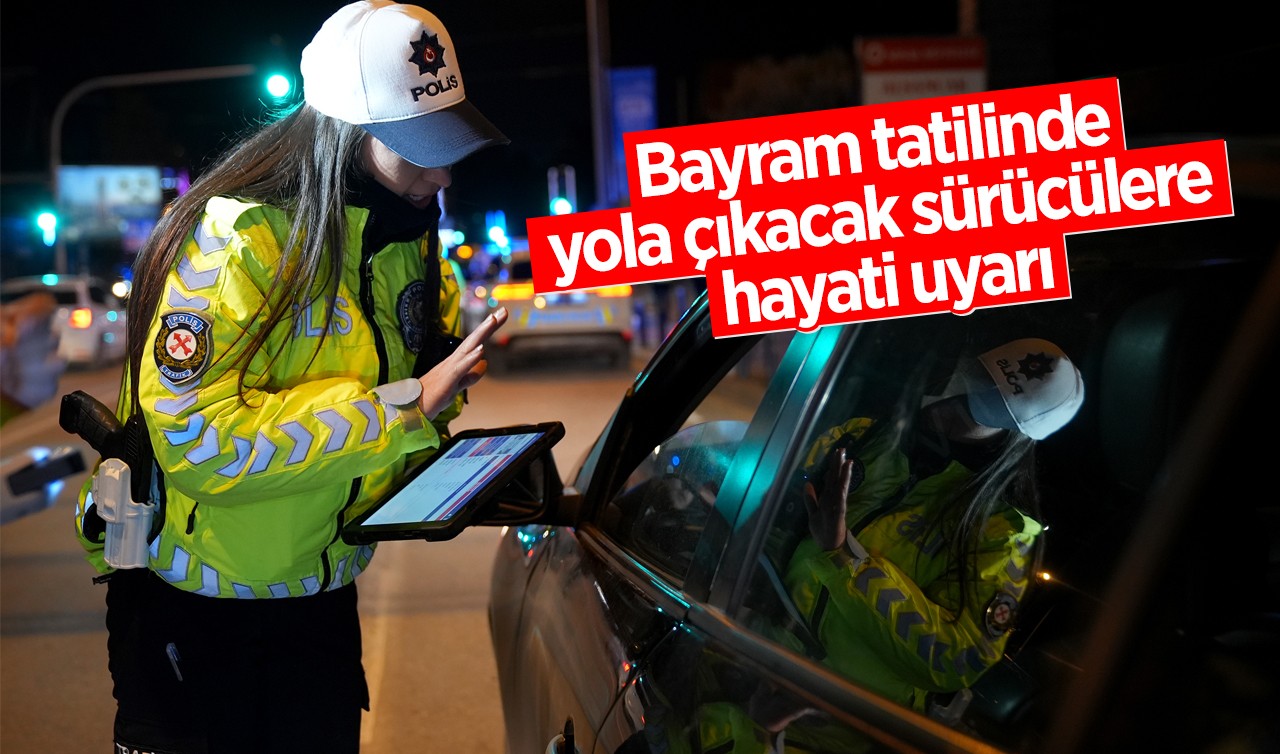 Bayram tatilinde yola çıkacak sürücülere hayati uyarı