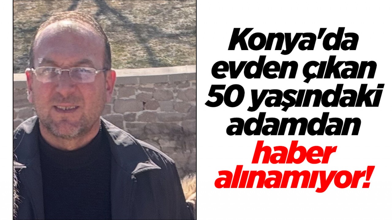 Konya'da evden çıkan 50 yaşındaki adamdan haber alınamıyor!