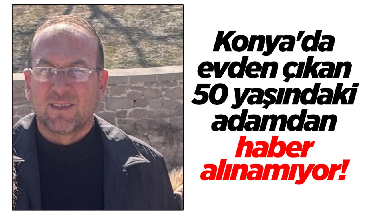 Konya'da evden çıkan 50 yaşındaki adamdan haber alınamıyor!