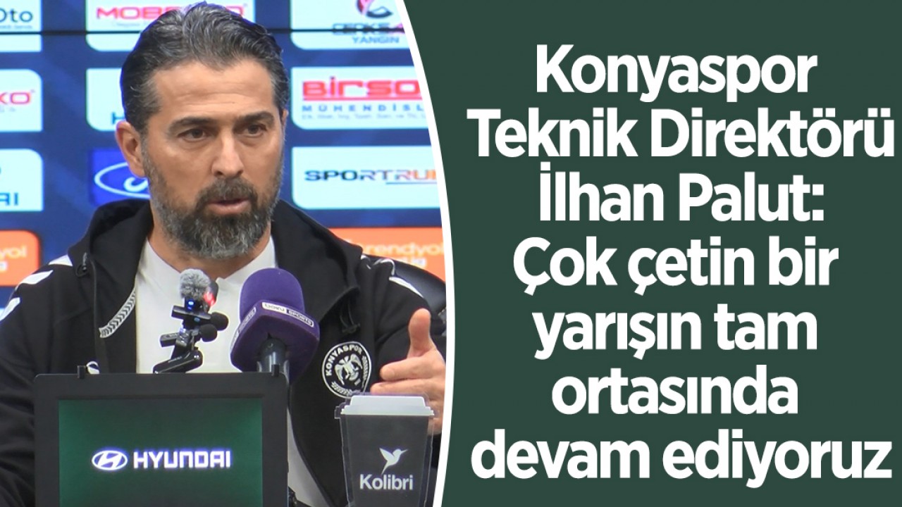 Konyaspor Teknik Direktörü İlhan Palut: Çok çetin bir yarışın tam ortasında devam ediyoruz