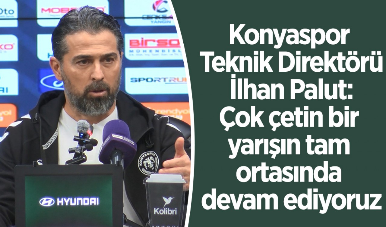 Konyaspor Teknik Direktörü İlhan Palut: Çok çetin bir yarışın tam ortasında devam ediyoruz