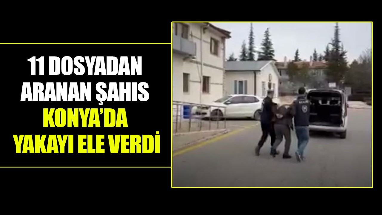 11 dosyadan aranan şahıs Konya’da yakayı ele verdi