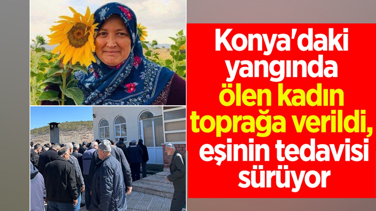 Konya'daki yangında ölen kadın toprağa verildi, eşinin tedavisi sürüyor
