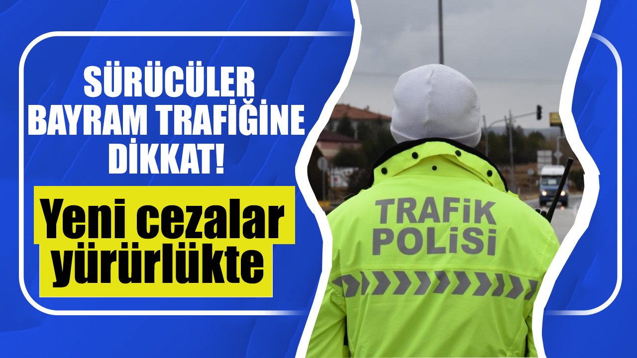 Sürücüler bayram trafiğine dikkat! Yeni cezalar yürürlükte