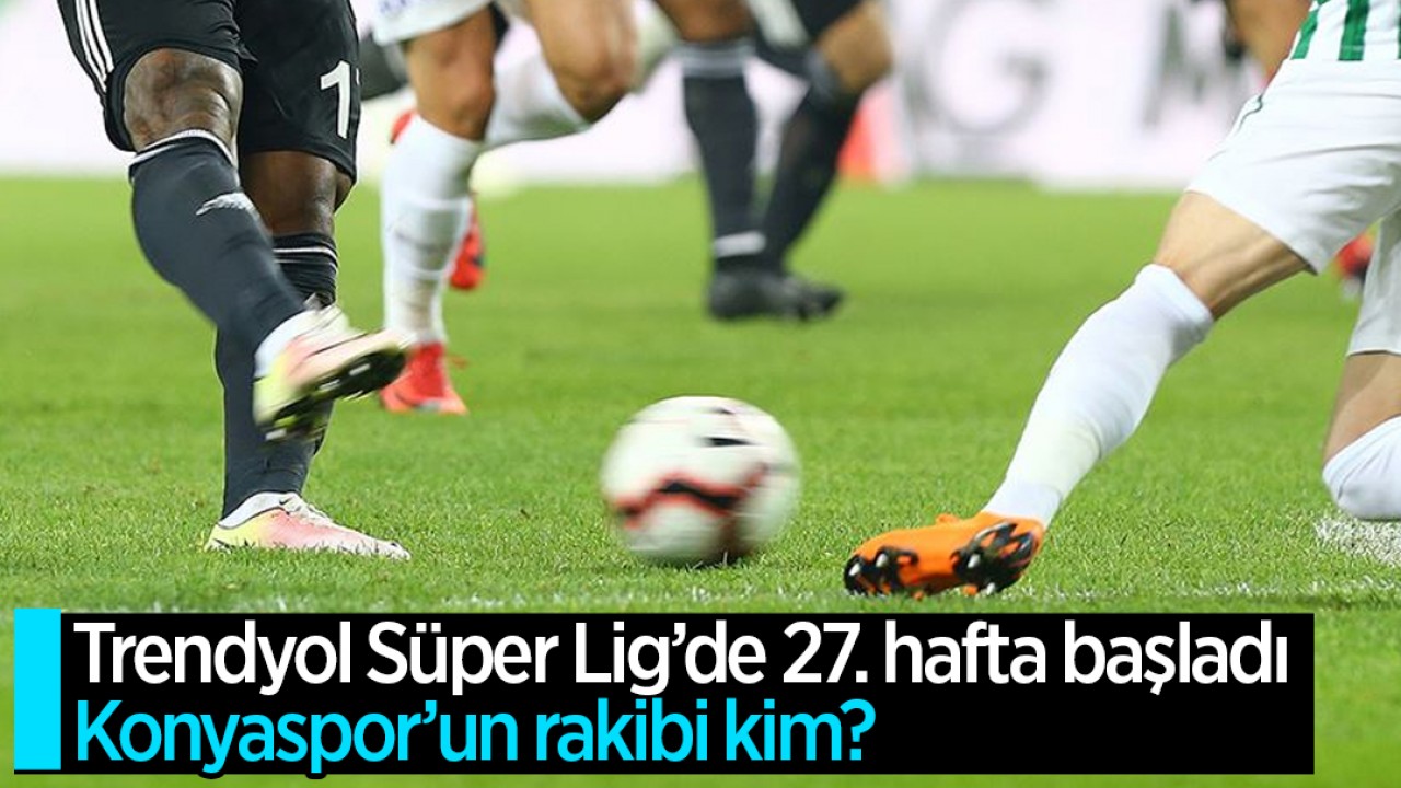 Trendyol Süper Lig’de 27. hafta başladı: Konyaspor’un rakibi kim?
