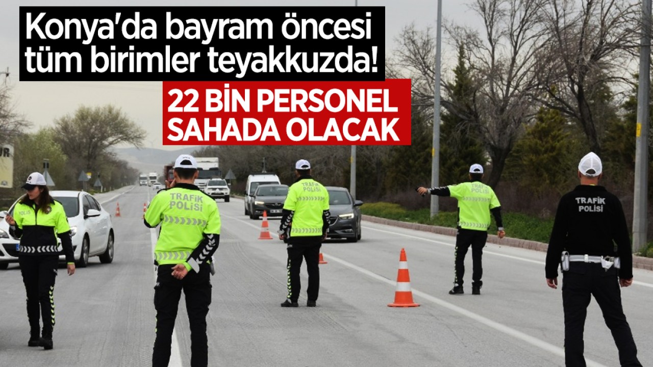 Konya'da bayram öncesi tüm birimler teyakkuzda! 22 bin personel sahada olacak