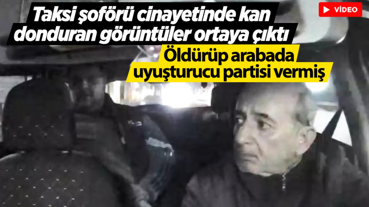 Taksi şoförü cinayetinde kan donduran görüntüler ortaya çıktı! Öldürüp arabada uyuşturucu partisi vermiş