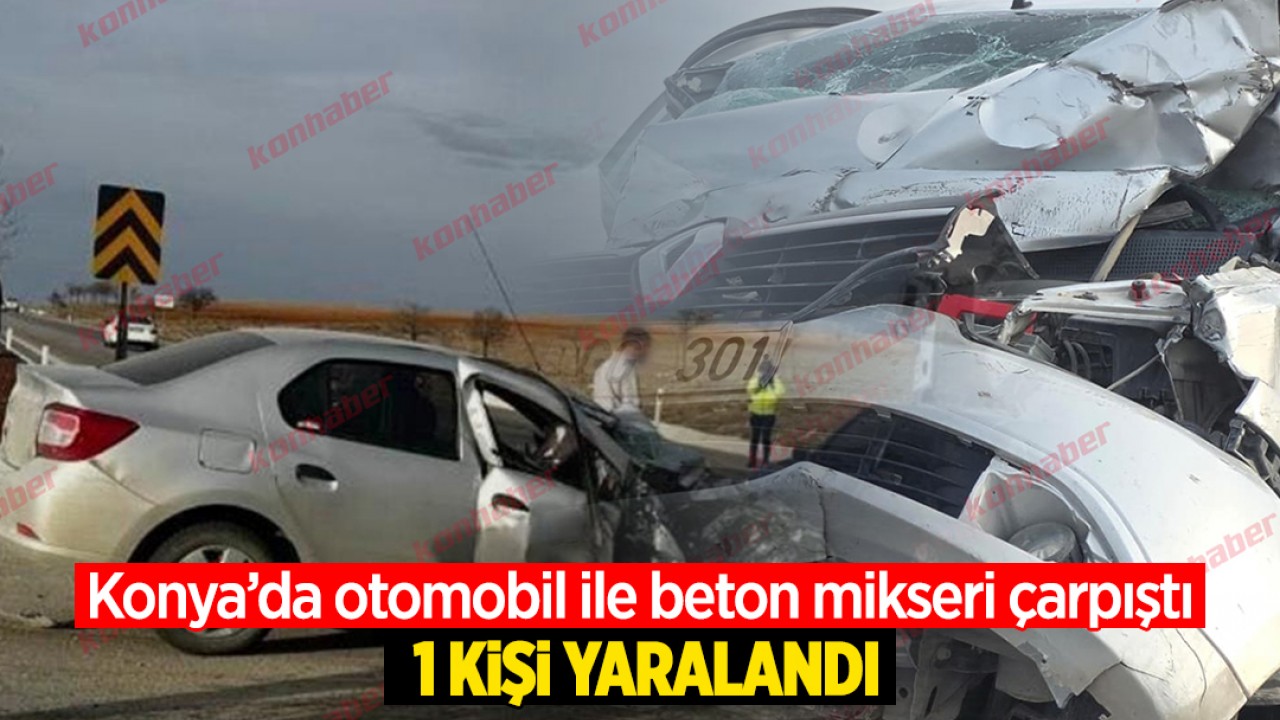 Konya'da otomobil ile beton mikseri çarpıştı: 1 yaralı