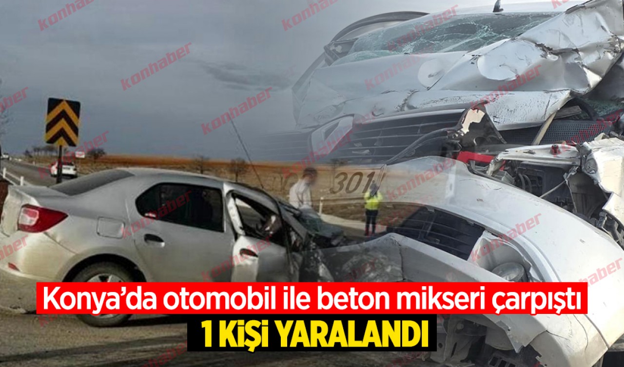 Konya'da otomobil ile beton mikseri çarpıştı: 1 yaralı