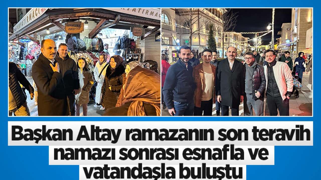 Başkan Altay ramazanın son teravih namazı sonrası esnafla ve vatandaşla buluştu