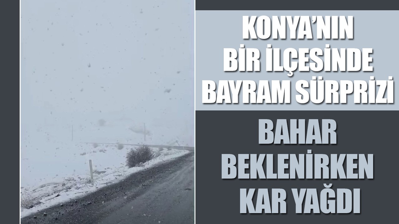 Konya’nın bir ilçesinde bayram sürprizi: Bahar beklenirken kar yağdı