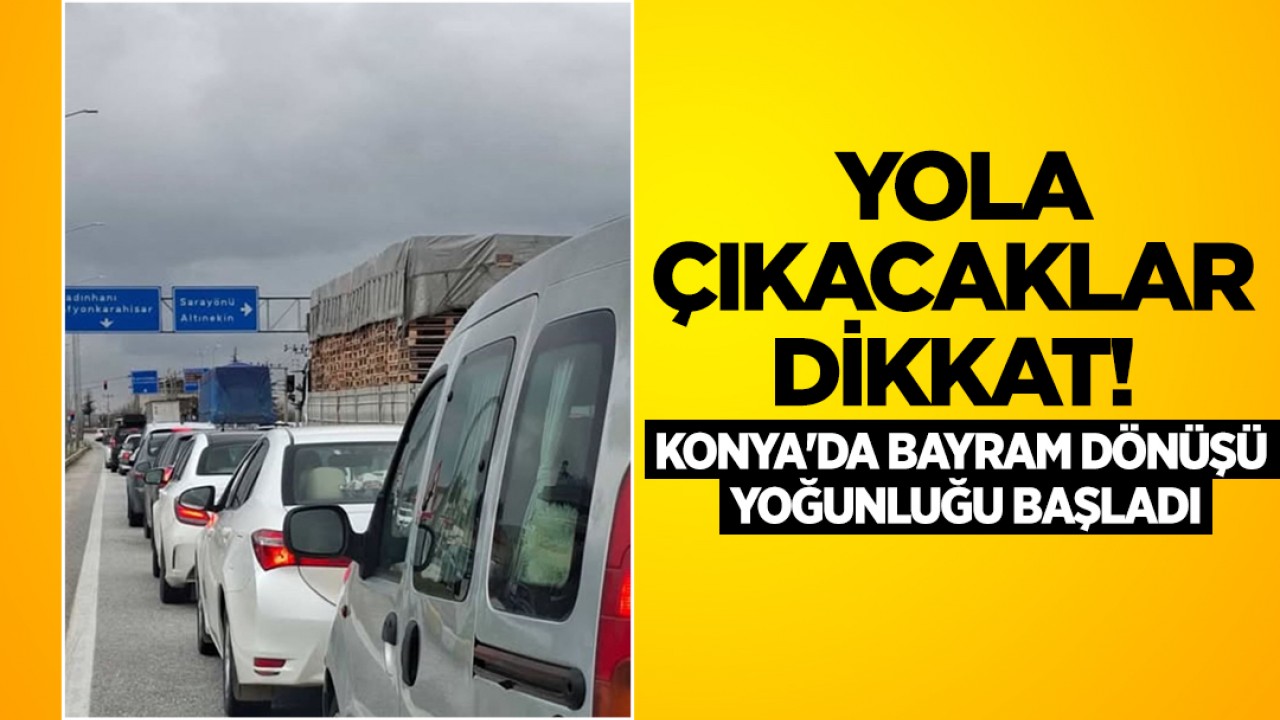 Yola çıkacaklar dikkat! Konya'da bayram dönüşü yoğunluğu başladı