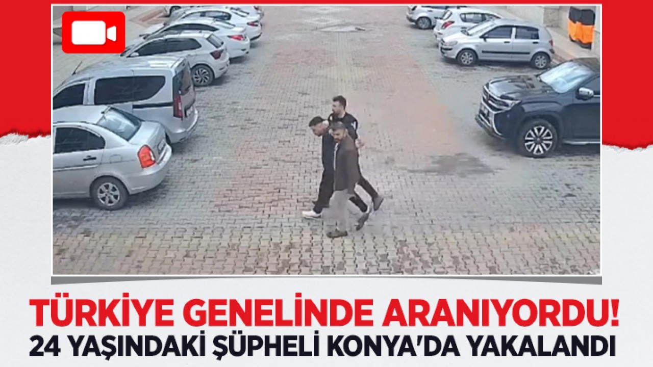 Türkiye genelinde aranıyordu: 24 yaşındaki şüpheli Konya'da yakalandı