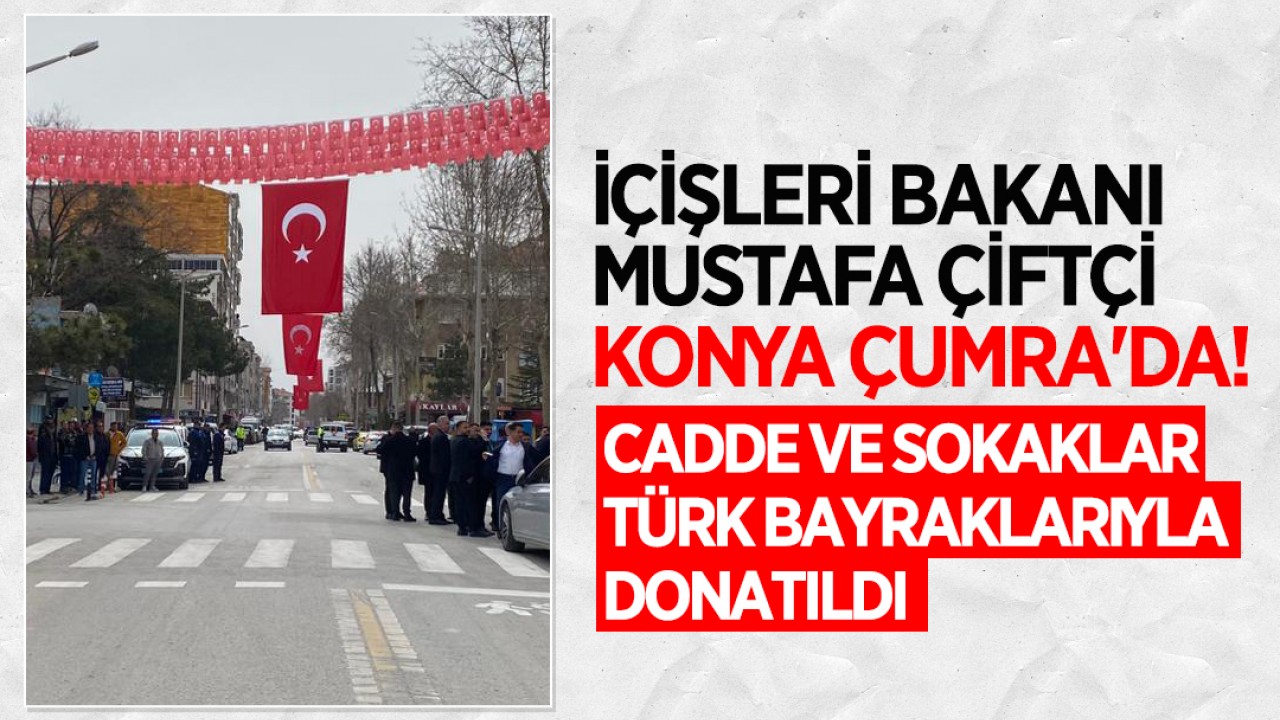 İçişleri Bakanı Mustafa Çiftçi Konya Çumra'da! Cadde ve sokaklar Türk bayraklarıyla donatıldı