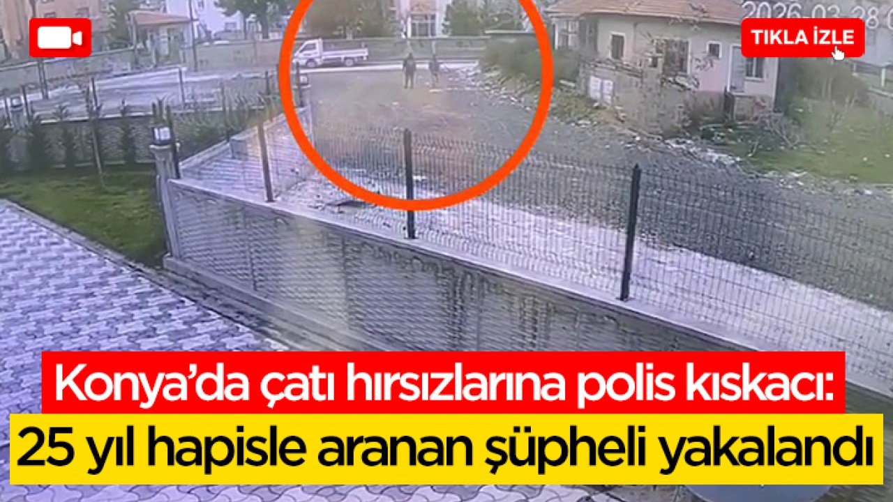 Konya’da çatı hırsızlarına polis kıskacı: 25 yıl hapisle aranan şüpheli yakalandı