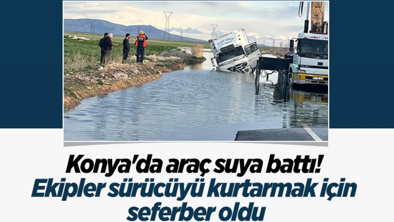 Konya'da araç suya battı! Ekipler sürücüyü kurtarmak için seferber oldu