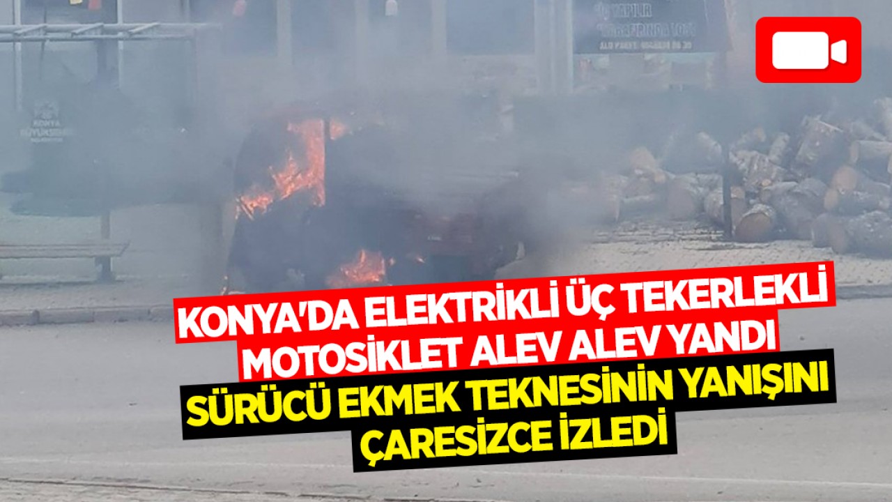 Konya'da elektrikli üç tekerlekli motosiklet alev alev yandı: Sürücü ekmek teknesinin yanışını çaresizce izledi