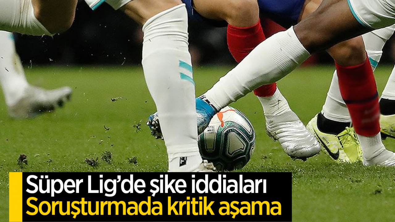 Süper Lig’de şike iddiaları: Soruşturmada kritik aşama