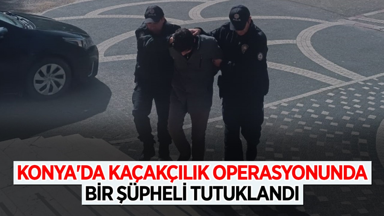 Konya'da kaçakçılık operasyonunda bir şüpheli tutuklandı