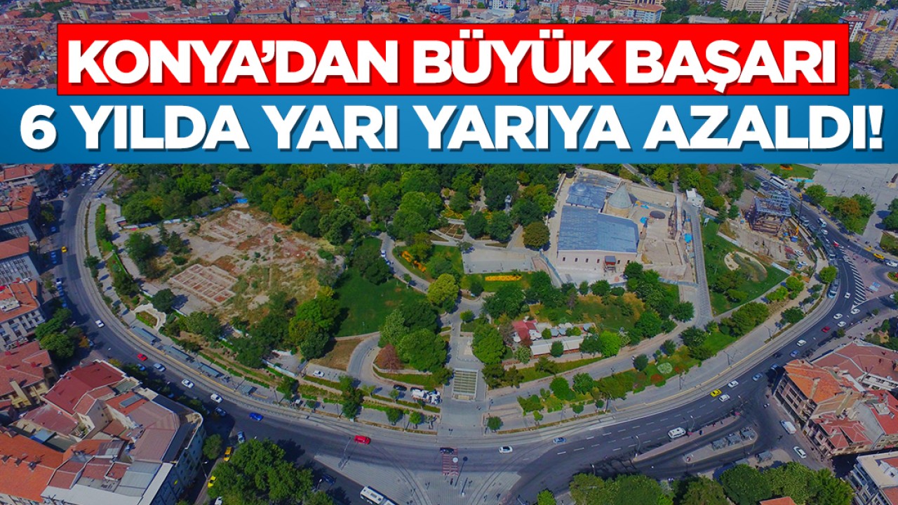 Konya’dan büyük başarı: 6 yılda yarı yarıya azaldı!