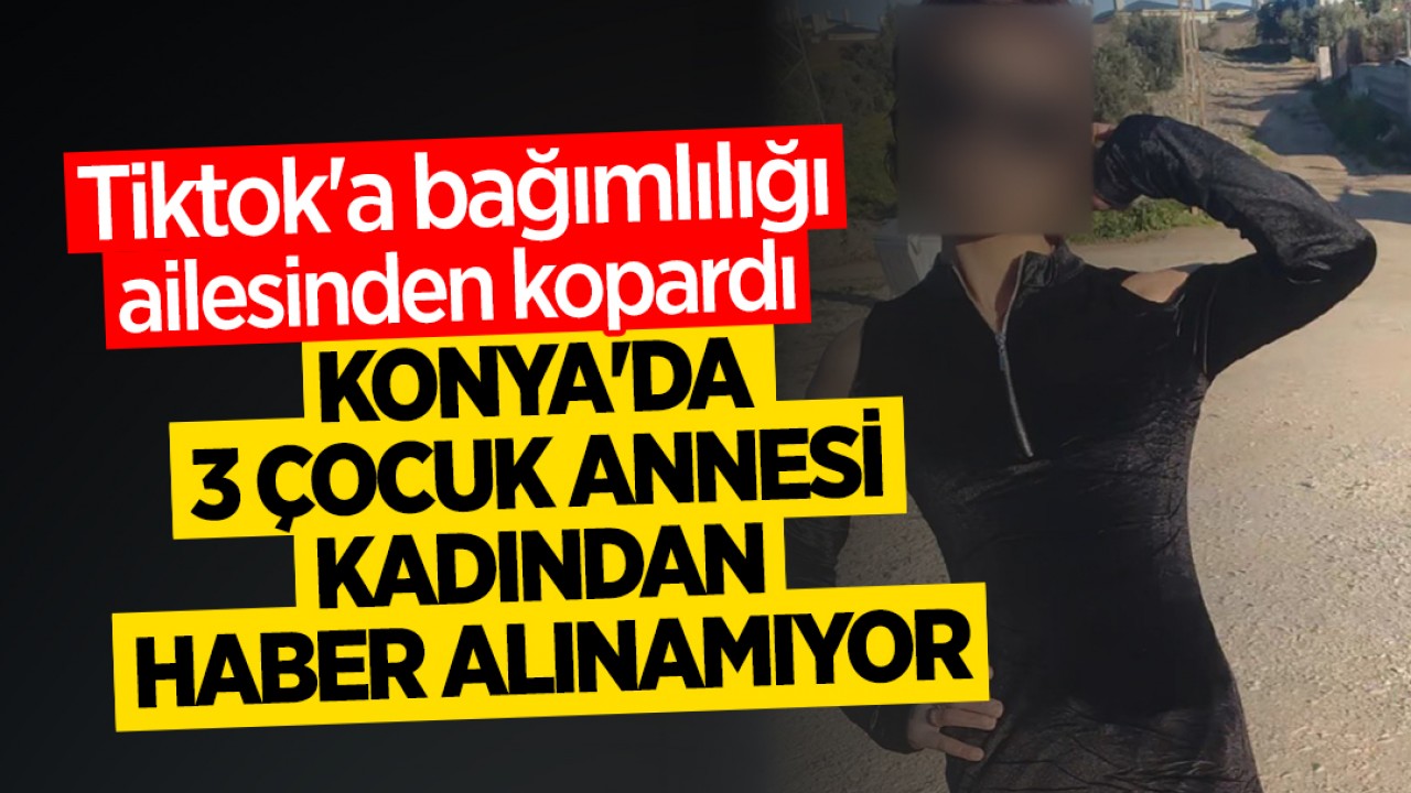 Tiktok'a bağımlılığı ailesinden kopardı: Konya'da 3 çocuk annesi kadından haber alınamıyor