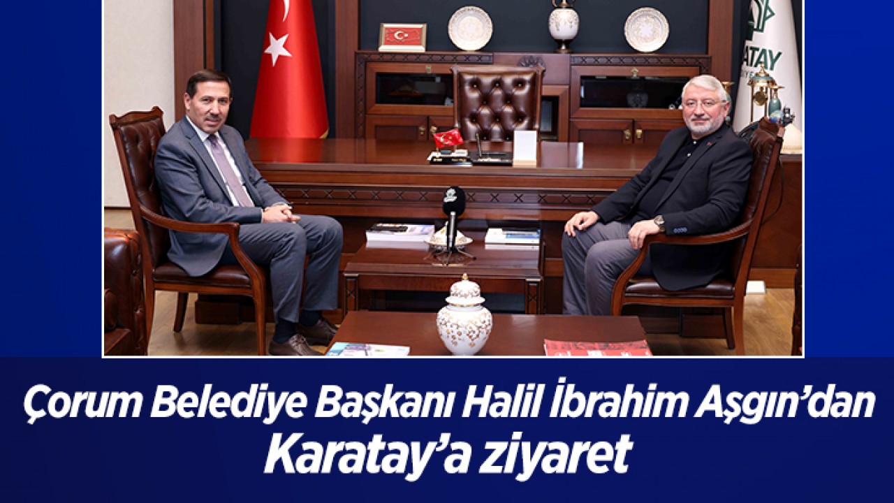 Çorum Belediye Başkanı Halil İbrahim Aşgın’dan Karatay’a ziyaret