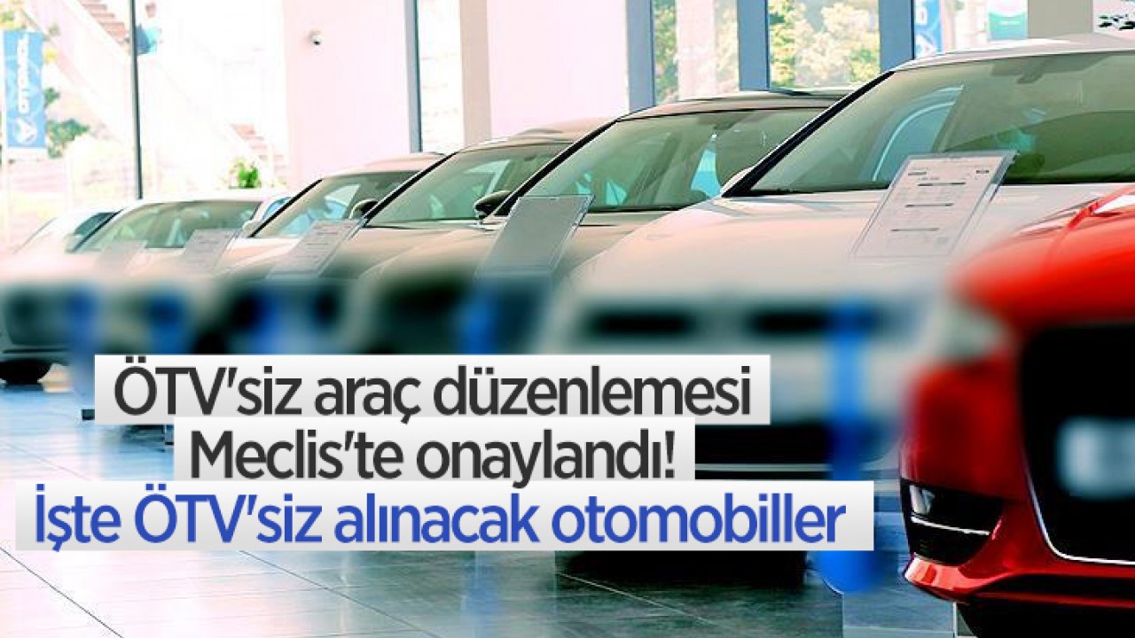 ÖTV'siz araç düzenlemesi Meclis'te onaylandı! İşte ÖTV'siz alınacak otomobiller