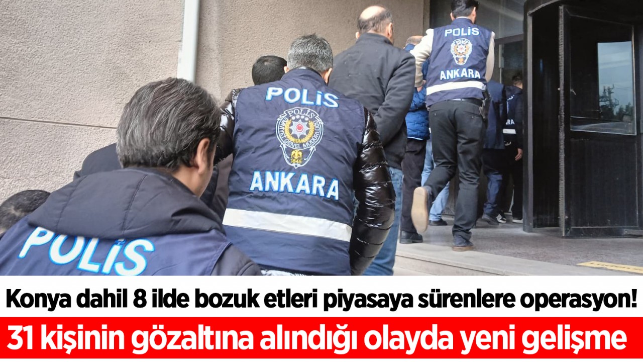 Konya dahil 8 ilde bozuk etleri piyasaya sürenlere operasyon! 31 kişinin gözaltına alındığı olayda yeni gelişme