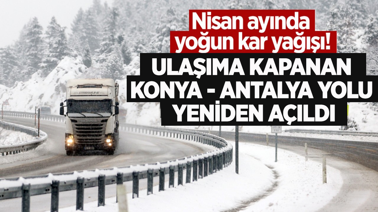 Nisan ayında yoğun kar yağışı! Ulaşıma kapanan Konya - Antalya yolu yeniden açıldı