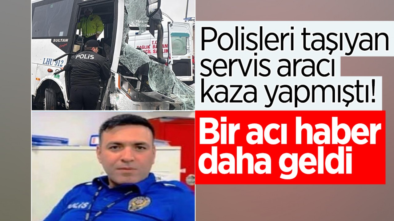 Polisleri taşıyan servis aracı kaza yapmıştı! Bir acı haber daha geldi