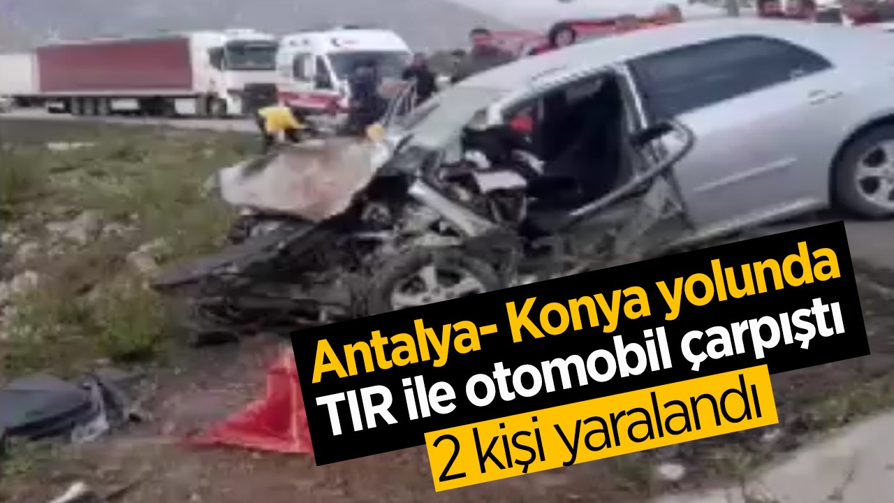 Antalya- Konya yolunda TIR ile otomobil çarpıştı: 2 yaralı