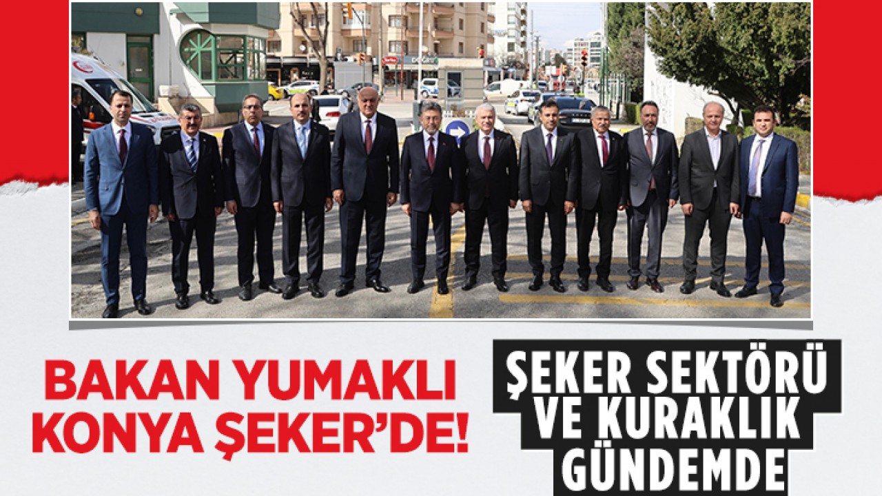 Bakan Yumaklı Konya Şeker’de: Şeker sektörü ve kuraklık gündemde