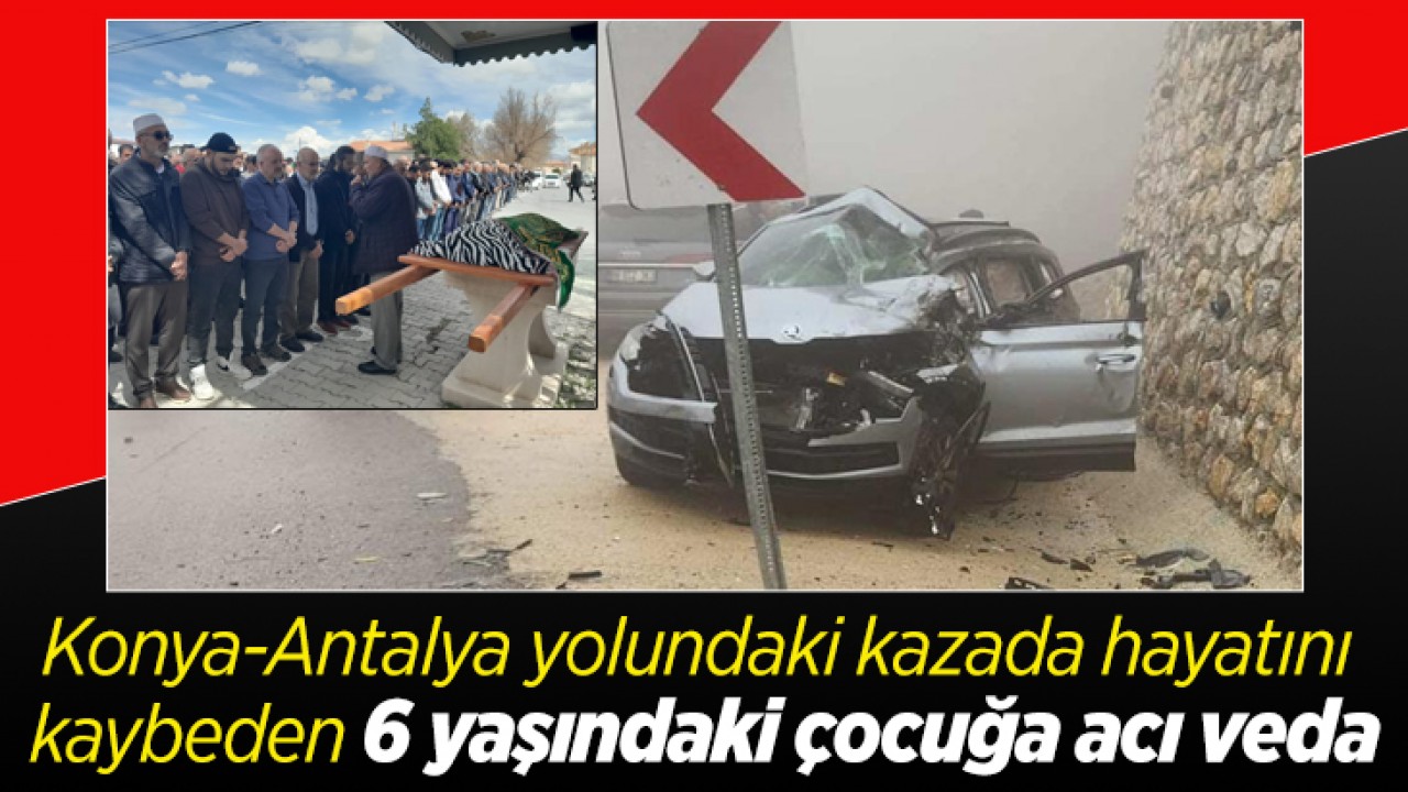 Konya-Antalya yolundaki kazada hayatını kaybeden 6 yaşındaki çocuğa acı veda